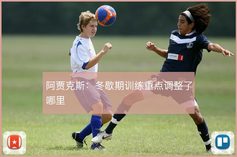 阿贾克斯:冬歇期训练重点调整了哪里