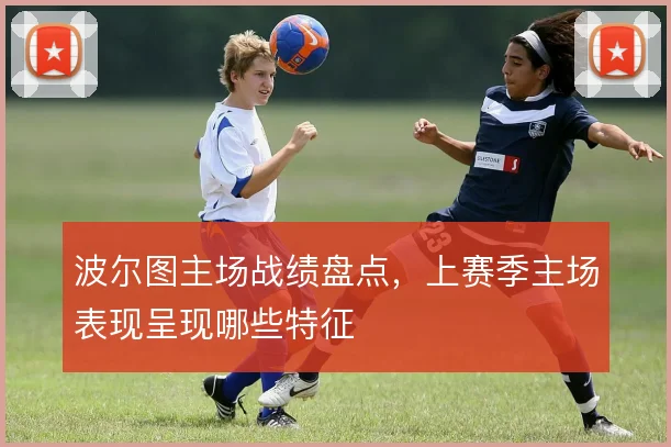 波尔图主场战绩盘点，上赛季主场表现呈现哪些特征