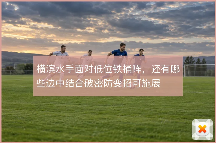 横滨水手面对低位铁桶阵,还有哪些边中结合破密防变招可施展