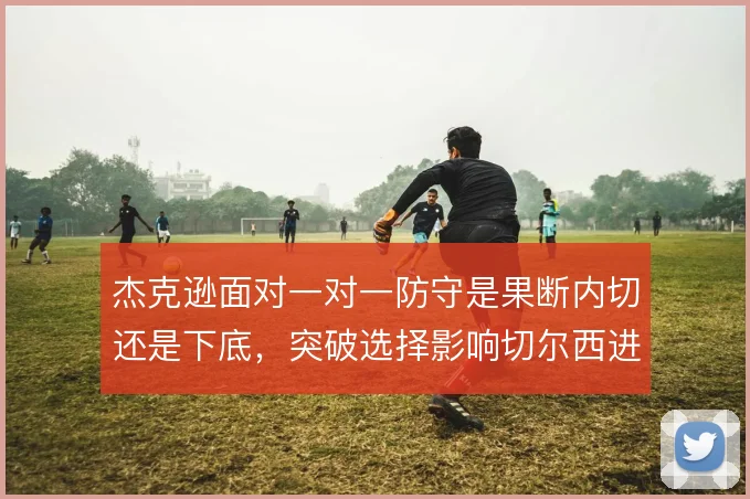 杰克逊面对一对一防守是果断内切还是下底，突破选择影响切尔西进攻