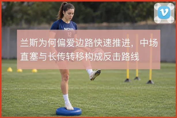 兰斯为何偏爱边路快速推进，中场直塞与长传转移构成反击路线