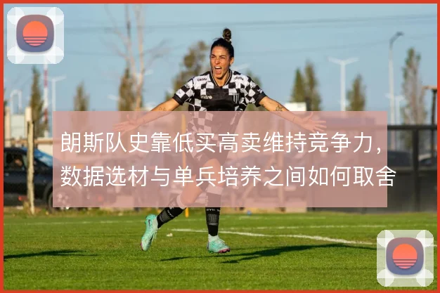 朗斯队史靠低买高卖维持竞争力,数据选材与单兵培养之间如何取舍