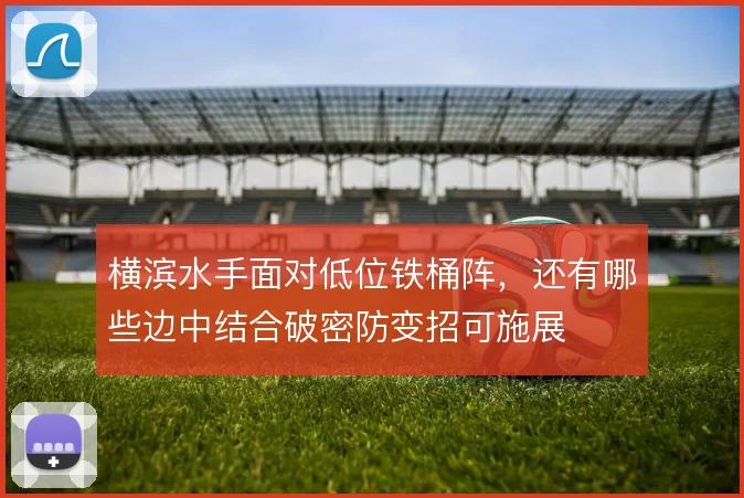 横滨水手面对低位铁桶阵,还有哪些边中结合破密防变招可施展