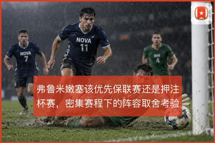 弗鲁米嫩塞该优先保联赛还是押注杯赛,密集赛程下的阵容取舍考验教练组
