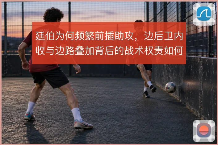 廷伯为何频繁前插助攻，边后卫内收与边路叠加背后的战术权责如何分配