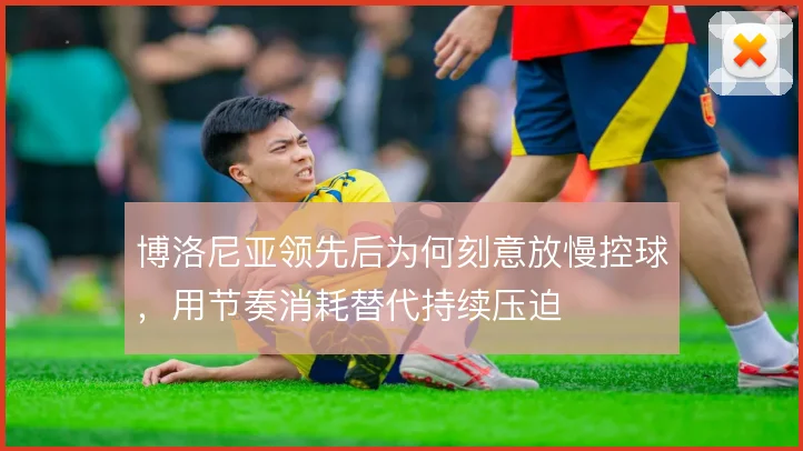 博洛尼亚领先后为何刻意放慢控球，用节奏消耗替代持续压迫