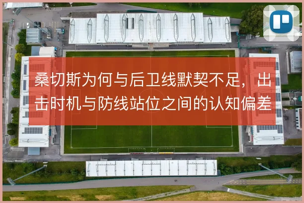 桑切斯为何与后卫线默契不足，出击时机与防线站位之间的认知偏差
