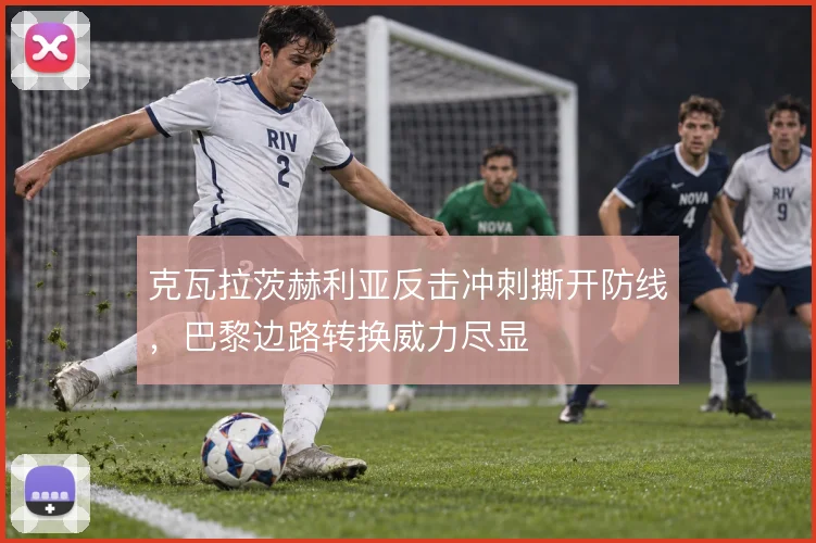 克瓦拉茨赫利亚反击冲刺撕开防线，巴黎边路转换威力尽显
