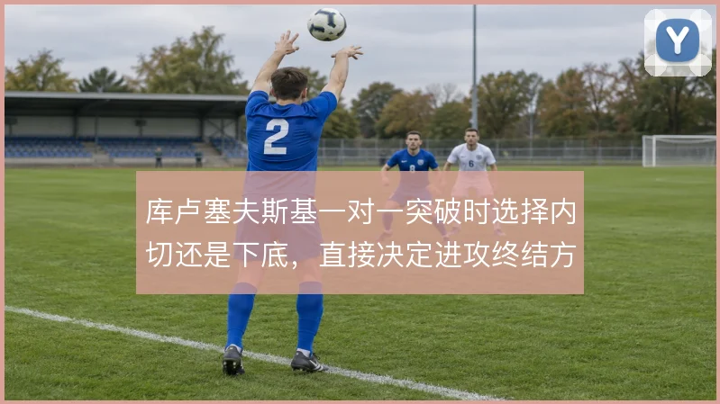 库卢塞夫斯基一对一突破时选择内切还是下底，直接决定进攻终结方式